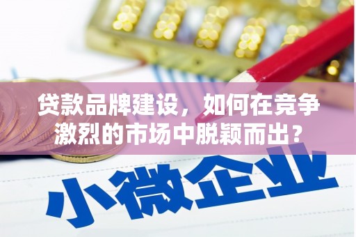 雨花贷款品牌建设，如何在竞争激烈的市场中脱颖而出？