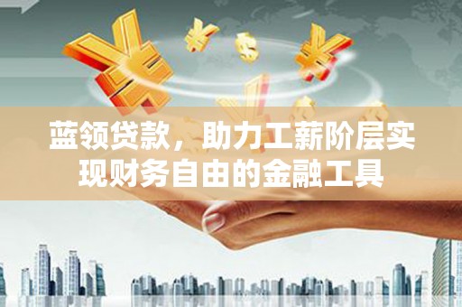 雨花蓝领贷款，助力工薪阶层实现财务自由的金融工具