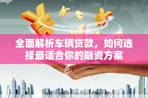 雨花全面解析车辆贷款，如何选择最适合你的融资方案
