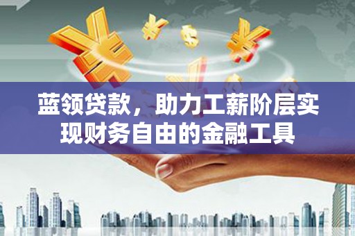 雨花蓝领贷款，助力工薪阶层实现财务自由的金融工具