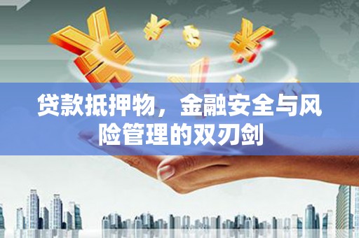 雨花贷款抵押物，金融安全与风险管理的双刃剑