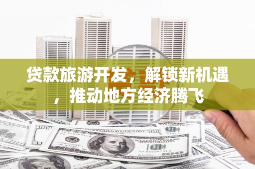 雨花贷款旅游开发，解锁新机遇，推动地方经济腾飞