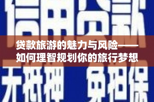 雨花贷款旅游的魅力与风险——如何理智规划你的旅行梦想