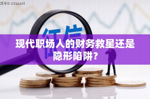 雨花现代职场人的财务救星还是隐形陷阱？