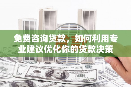 雨花免费咨询贷款，如何利用专业建议优化你的贷款决策