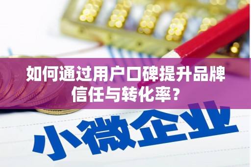 雨花如何通过用户口碑提升品牌信任与转化率？