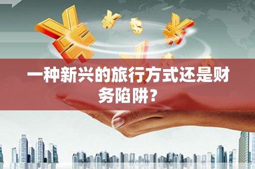 雨花一种新兴的旅行方式还是财务陷阱？