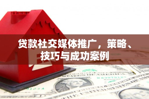 雨花贷款社交媒体推广，策略、技巧与成功案例
