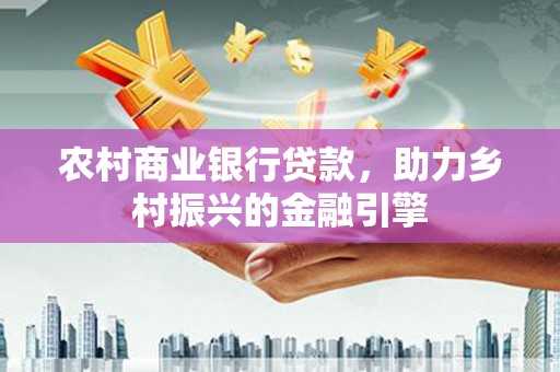 雨花农村商业银行贷款，助力乡村振兴的金融引擎