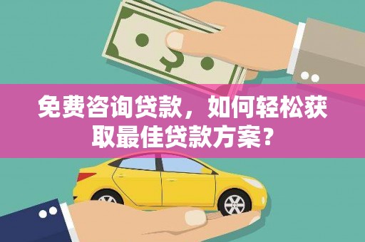 雨花免费咨询贷款，如何轻松获取最佳贷款方案？