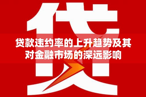 雨花贷款违约率的上升趋势及其对金融市场的深远影响