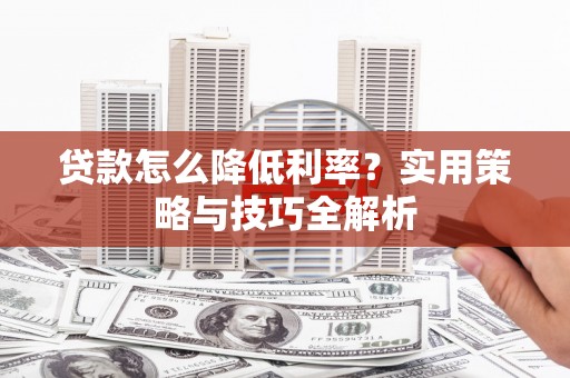 雨花贷款怎么降低利率？实用策略与技巧全解析